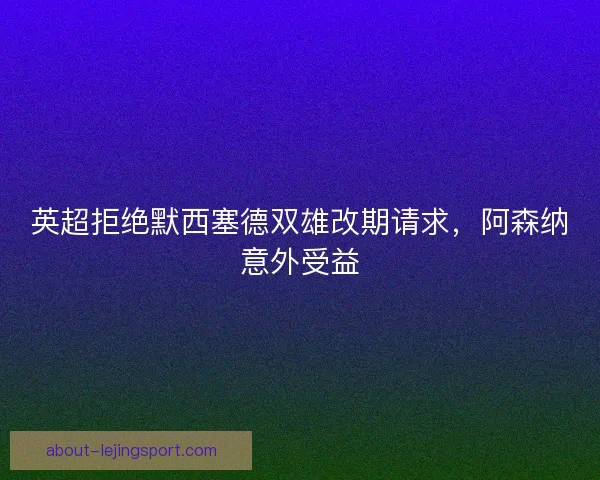英超拒绝默西塞德双雄改期请求，阿森纳意外受益