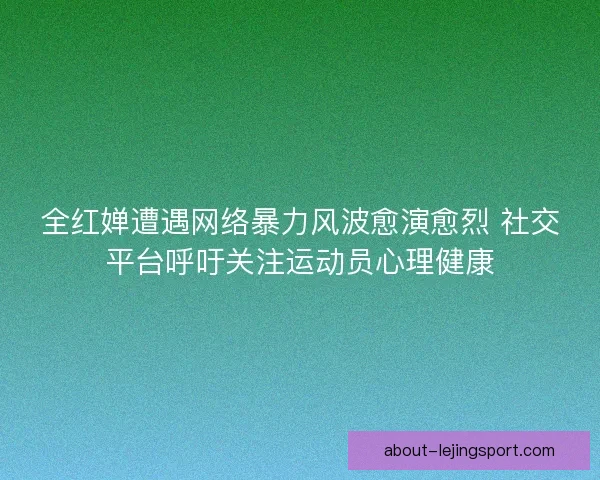 全红婵遭遇网络暴力风波愈演愈烈 社交平台呼吁关注运动员心理健康