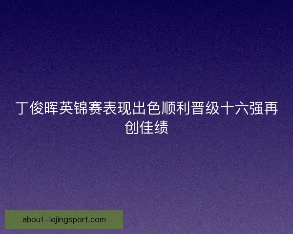 丁俊晖英锦赛表现出色顺利晋级十六强再创佳绩